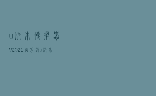 u版本转换器 V2021 官方版（u版本转换器 V2021 官方版功能简介）