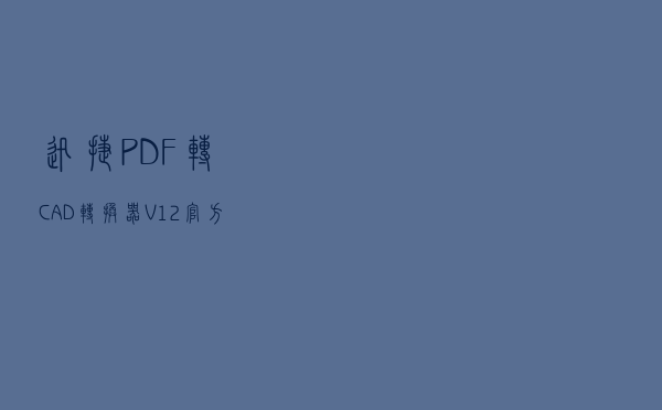 迅捷PDF转CAD转换器 V12 官方版（迅捷PDF转CAD转换器 V12 官方版功能简介）