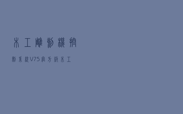 木工雕刻机控制系统 V75 官方版（木工雕刻机控制系统 V75 官方版功能简介）