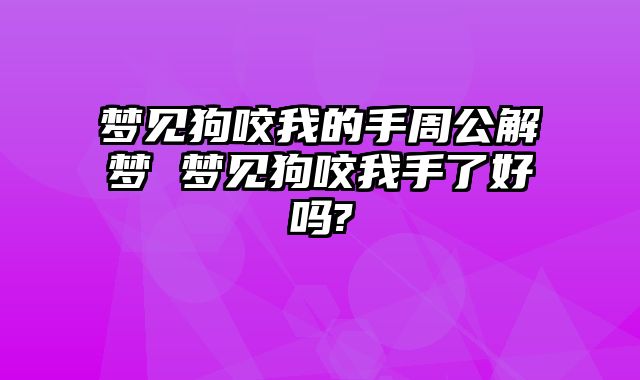 梦见狗咬我的手周公解梦 梦见狗咬我手了好吗-