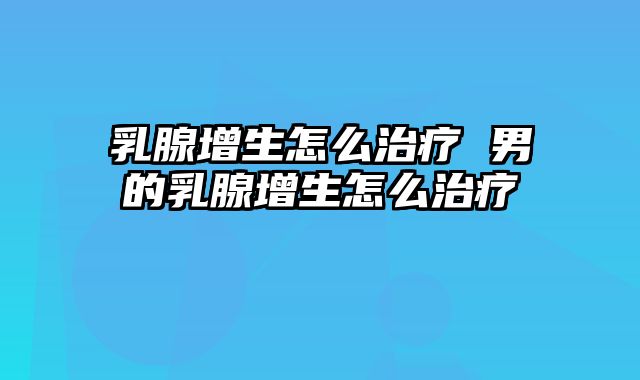 乳腺增生怎么治疗 男的乳腺增生怎么治疗