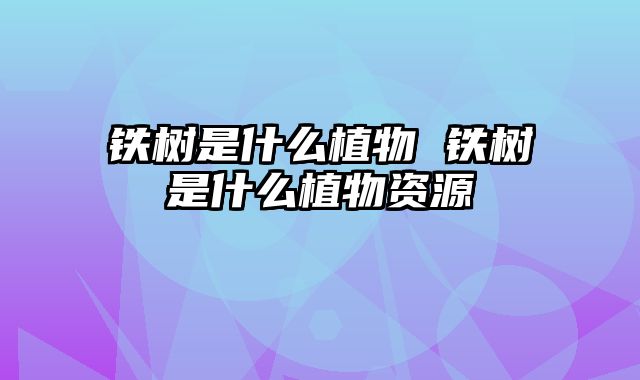 铁树是什么植物 铁树是什么植物资源