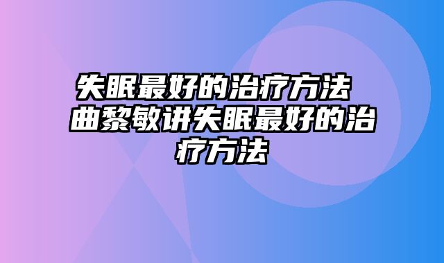 失眠最好的治疗方法 曲黎敏讲失眠最好的治疗方法