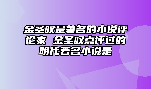 金圣叹是著名的小说评论家 金圣叹点评过的明代著名小说是