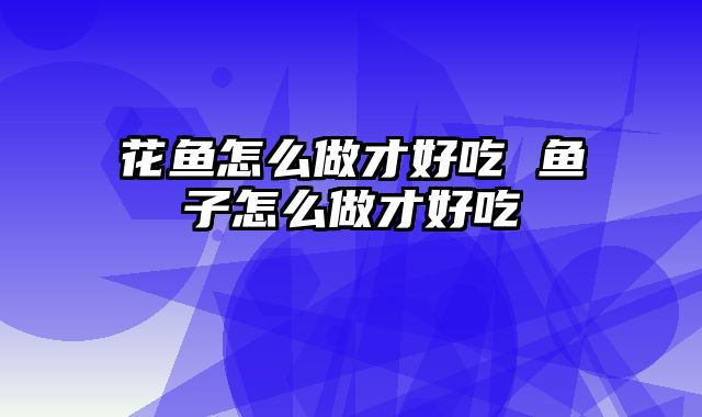 花鱼怎么做才好吃 鱼子怎么做才好吃_0