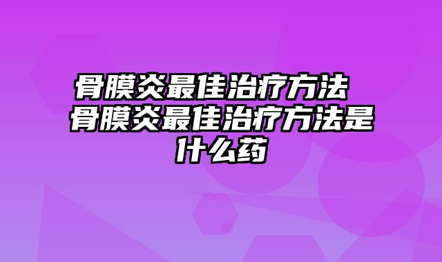 骨膜炎最佳治疗方法 骨膜炎最佳治疗方法是什么药