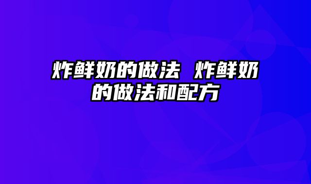 炸鲜奶的做法 炸鲜奶的做法和配方