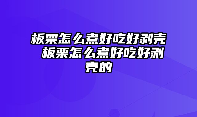 板栗怎么煮好吃好剥壳 板栗怎么煮好吃好剥壳的