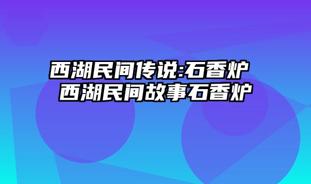 西湖民间传说-石香炉 西湖民间故事石香炉