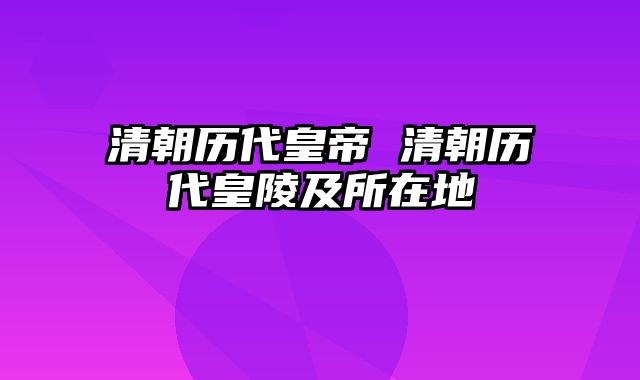 清朝历代皇帝 清朝历代皇陵及所在地