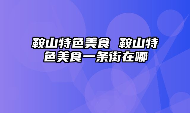 鞍山特色美食 鞍山特色美食一条街在哪