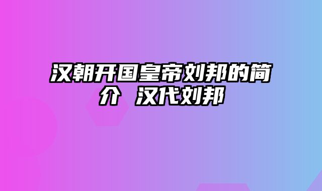 汉朝开国皇帝刘邦的简介 汉代刘邦