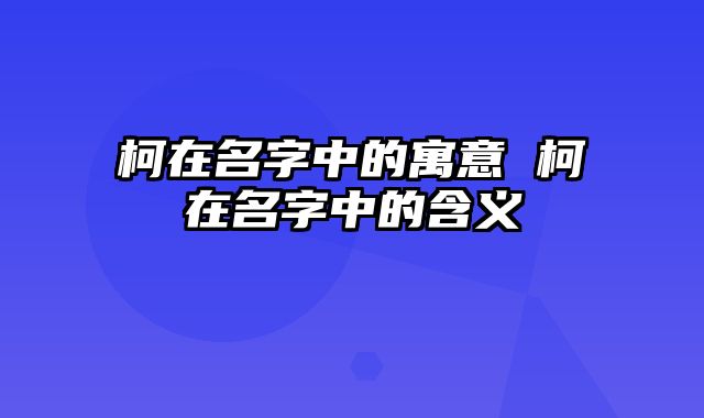 柯在名字中的寓意 柯在名字中的含义