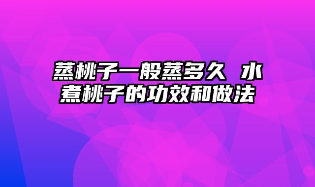 蒸桃子一般蒸多久 水煮桃子的功效和做法