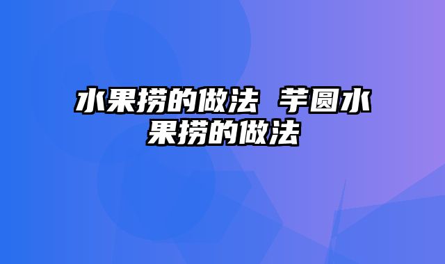 水果捞的做法 芋圆水果捞的做法