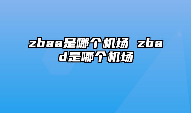 zbaa是哪个机场 zbad是哪个机场