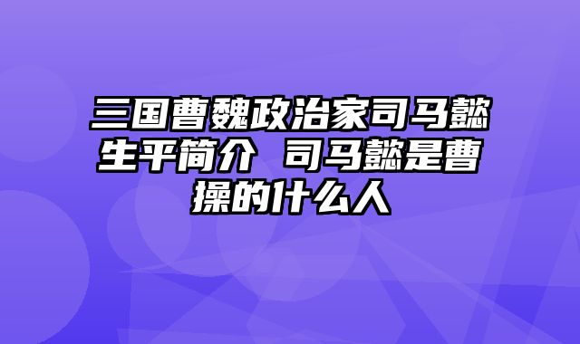 三国曹魏政治家司马懿生平简介 司马懿是曹操的什么人