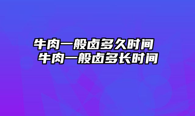 牛肉一般卤多久时间 牛肉一般卤多长时间