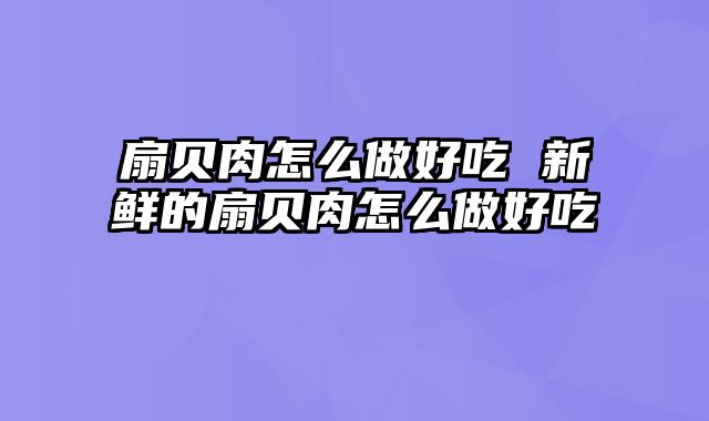 扇贝肉怎么做好吃 新鲜的扇贝肉怎么做好吃