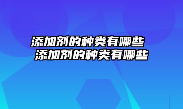 添加剂的种类有哪些 添加剂的种类有哪些