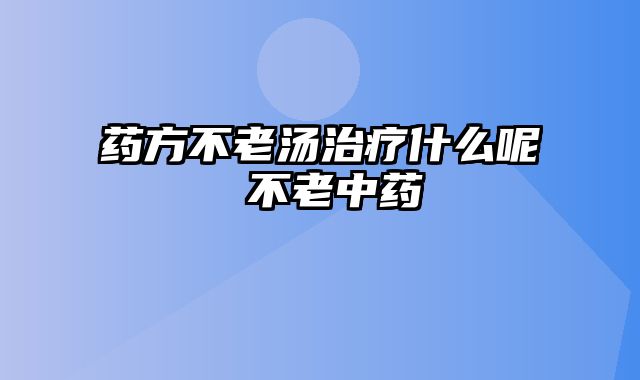 药方不老汤治疗什么呢 不老中药_0