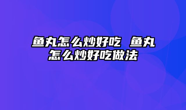 鱼丸怎么炒好吃 鱼丸怎么炒好吃做法