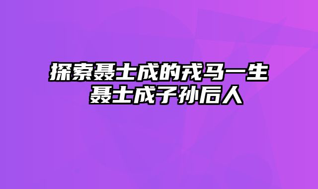 探索聂士成的戎马一生 聂士成子孙后人