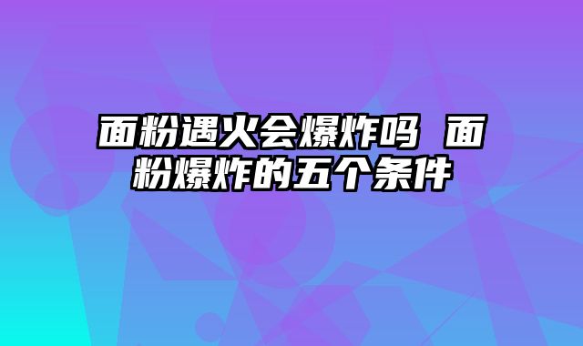 面粉遇火会爆炸吗 面粉爆炸的五个条件