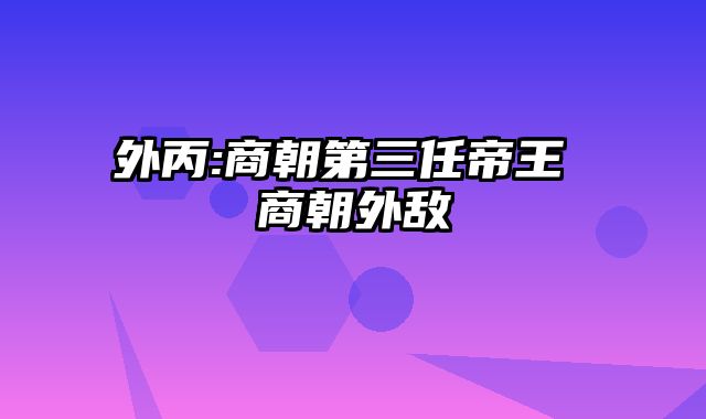 外丙-商朝第三任帝王 商朝外敌