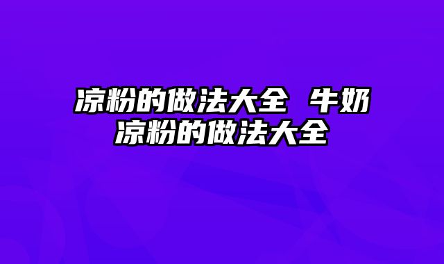 凉粉的做法大全 牛奶凉粉的做法大全