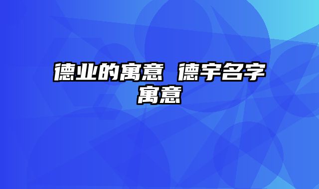 德业的寓意 德宇名字寓意