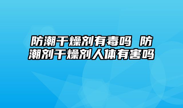 防潮干燥剂有毒吗 防潮剂干燥剂人体有害吗