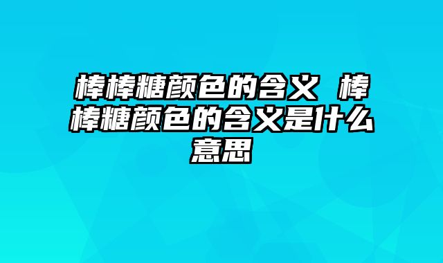 棒棒糖颜色的含义 棒棒糖颜色的含义是什么意思