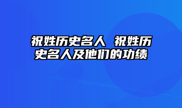 祝姓历史名人 祝姓历史名人及他们的功绩