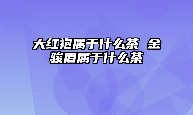 大红袍属于什么茶 金骏眉属于什么茶