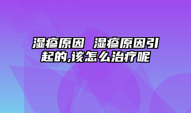 湿疹原因 湿疹原因引起的,该怎么治疗呢