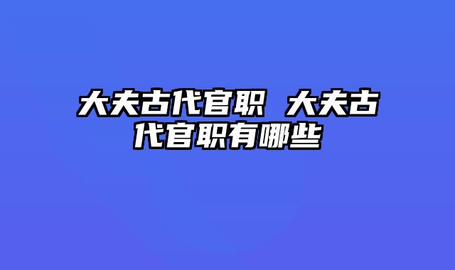 大夫古代官职 大夫古代官职有哪些