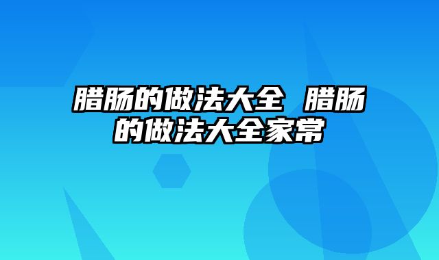 腊肠的做法大全 腊肠的做法大全家常