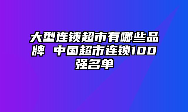 大型连锁超市有哪些品牌 中国超市连锁100强名单