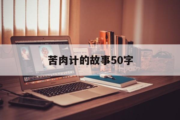 苦肉计的故事50字(苦肉计的故事50字以下)