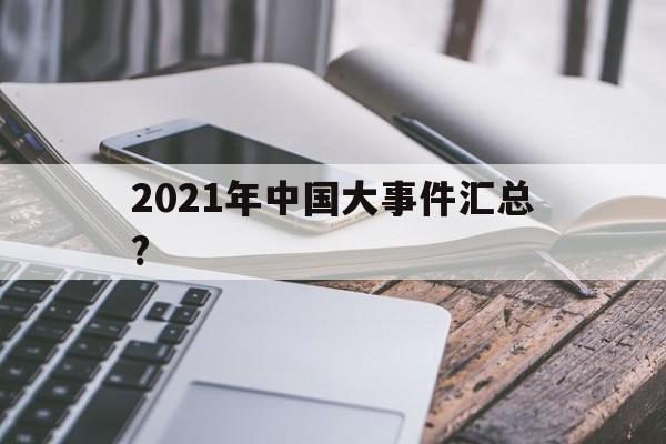 2021年中国大事件汇总?(2021年中国大事件一览 时事热点新闻)