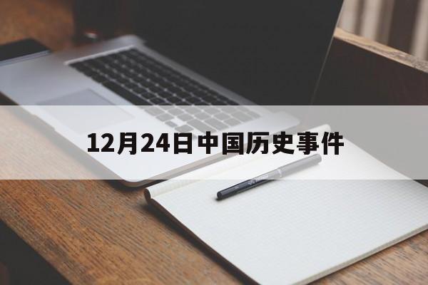 12月24日中国历史事件(12月24日中国历史事件是什么)