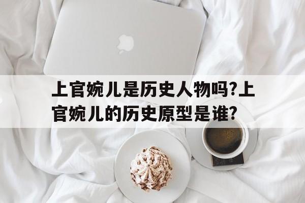 上官婉儿是历史人物吗?上官婉儿的历史原型是谁?的简单介绍