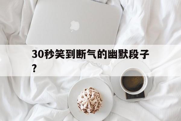 30秒笑到断气的幽默段子?(30秒笑到断气的幽默段子搞笑)