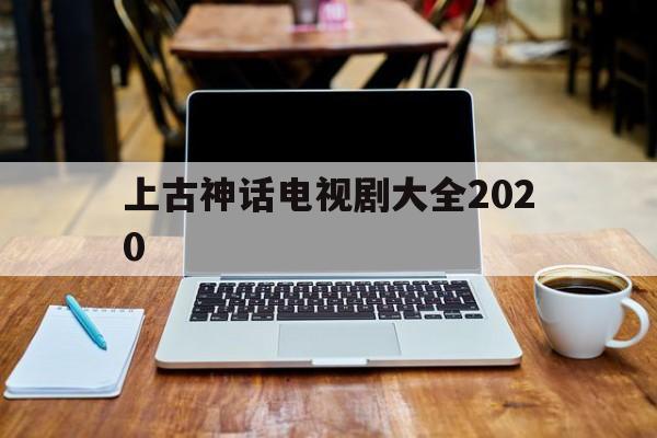 上古神话电视剧大全2020(上古神话电视剧大全2022免费观看)