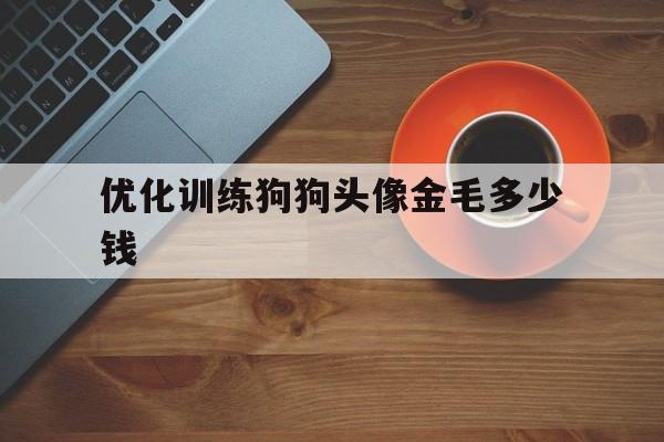 包含优化训练狗狗头像金毛多少钱的词条