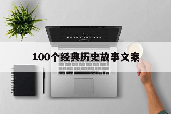 100个经典历史故事文案(100个经典历史故事文案怎么写)