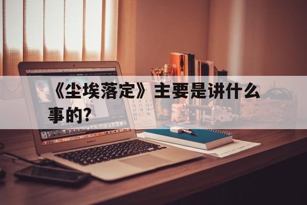 《尘埃落定》主要是讲什么事的?(尘埃落定主要是讲什么事的故事)