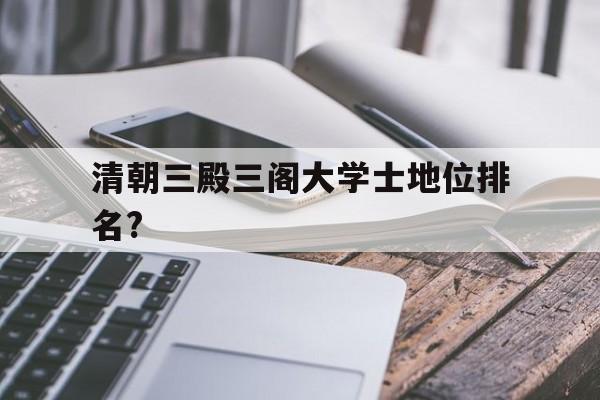 关于清朝三殿三阁大学士地位排名?的信息