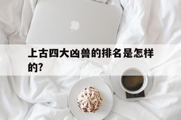 关于上古四大凶兽的排名是怎样的?的信息